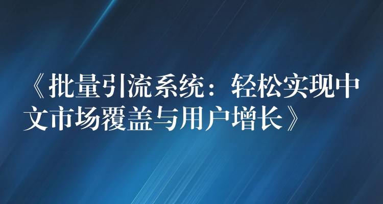 《批量引流系统：轻松实现中文市场覆盖与用户增长》