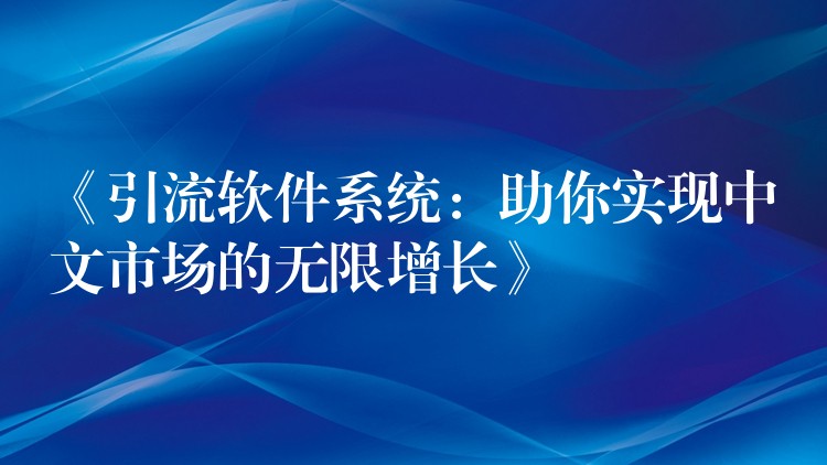 《引流软件系统：助你实现中文市场的无限增长》
