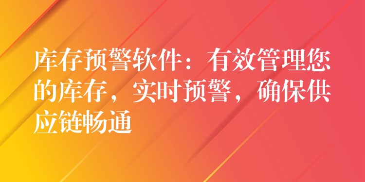 库存预警软件：有效管理您的库存，实时预警，确保供应链畅通