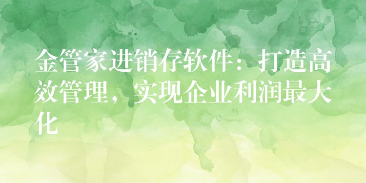 金管家进销存软件：打造高效管理，实现企业利润最大化