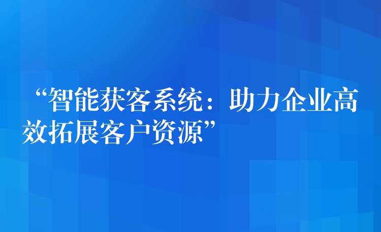 “智能获客系统：助力企业高效拓展客户资源”
