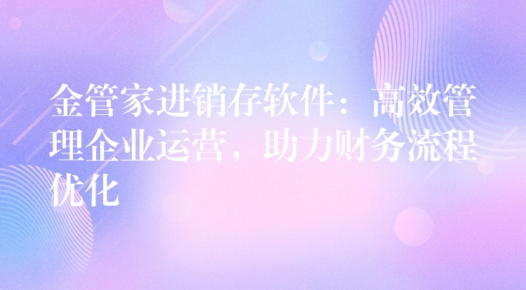 金管家进销存软件：高效管理企业运营，助力财务流程优化