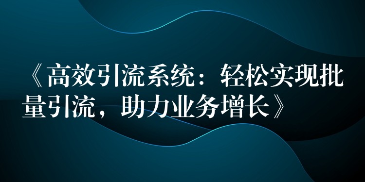《高效引流系统：轻松实现批量引流，助力业务增长》