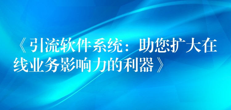 《引流软件系统：助您扩大在线业务影响力的利器》