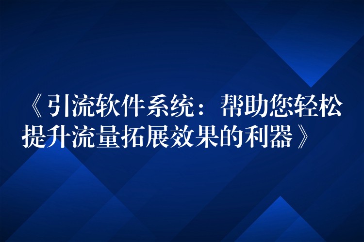 《引流软件系统：帮助您轻松提升流量拓展效果的利器》