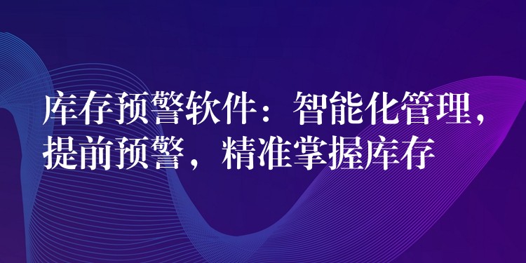 库存预警软件：智能化管理，提前预警，精准掌握库存