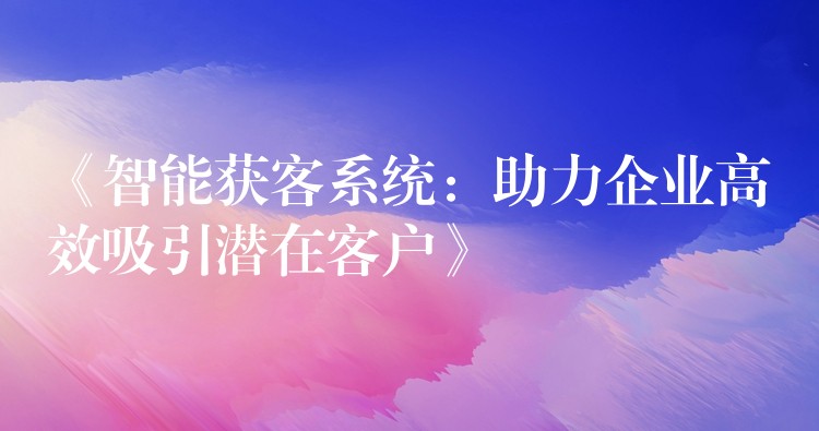 《智能获客系统：助力企业高效吸引潜在客户》