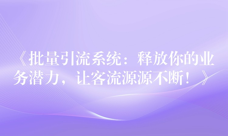 《批量引流系统：释放你的业务潜力，让客流源源不断！》
