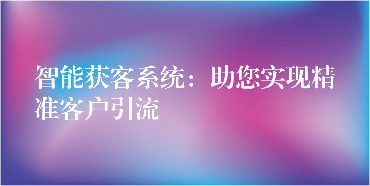 智能获客系统：助您实现精准客户引流