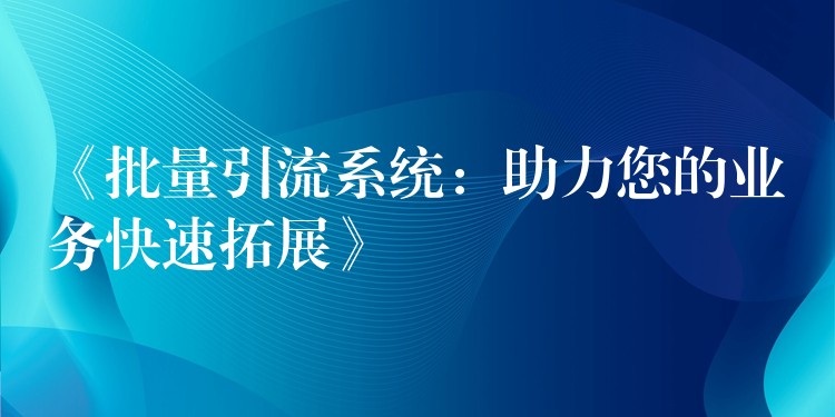 《批量引流系统：助力您的业务快速拓展》