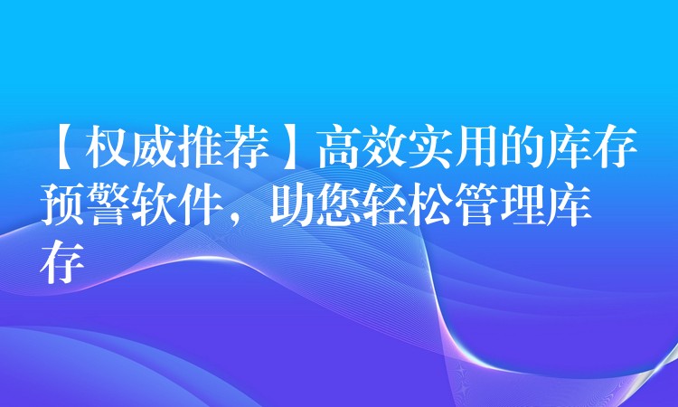 【权威推荐】高效实用的库存预警软件，助您轻松管理库存