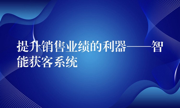 提升销售业绩的利器——智能获客系统