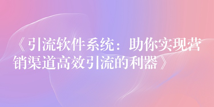 《引流软件系统：助你实现营销渠道高效引流的利器》
