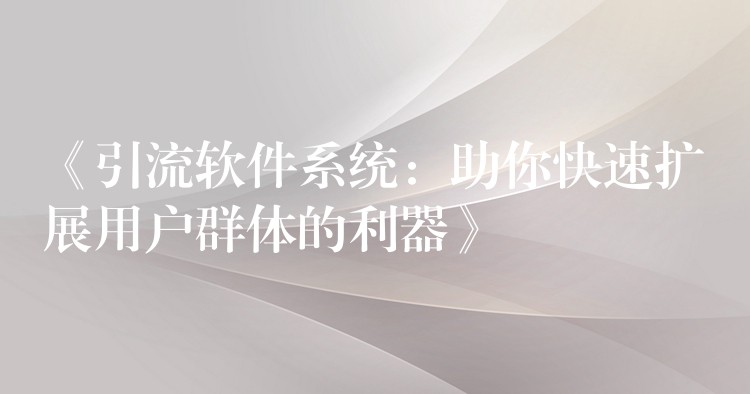 《引流软件系统：助你快速扩展用户群体的利器》