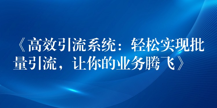 《高效引流系统：轻松实现批量引流，让你的业务腾飞》