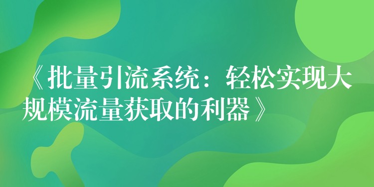 《批量引流系统：轻松实现大规模流量获取的利器》