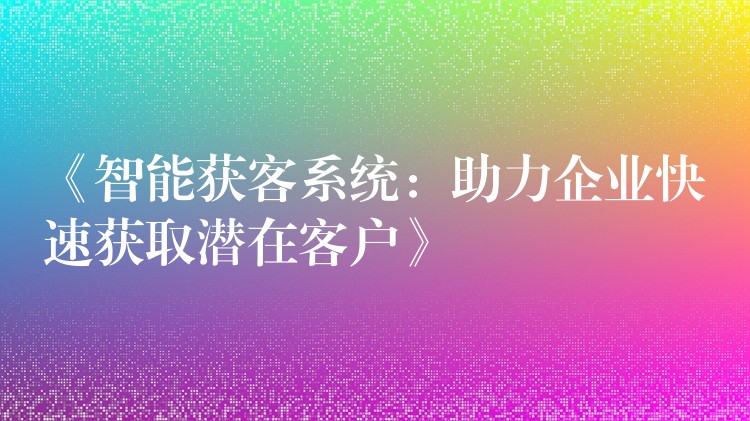 《智能获客系统：助力企业快速获取潜在客户》