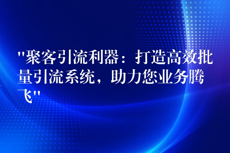 “聚客引流利器：打造高效批量引流系统，助力您业务腾飞”