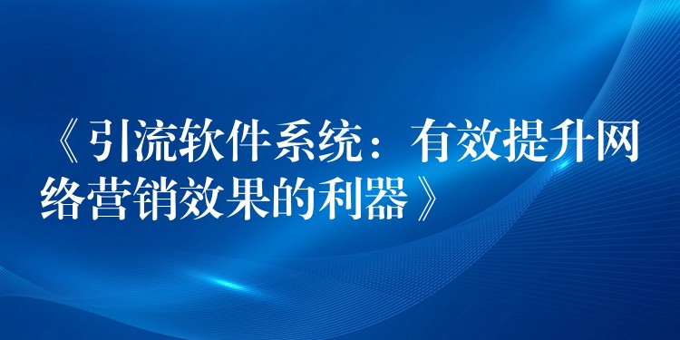 《引流软件系统：有效提升网络营销效果的利器》
