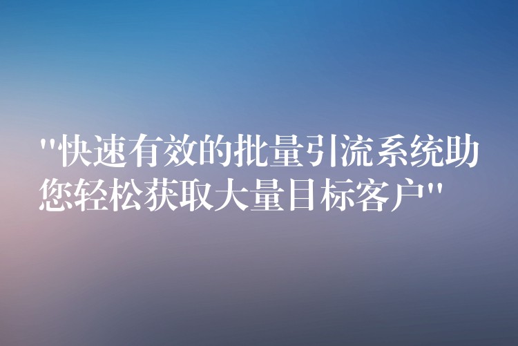 “快速有效的批量引流系统助您轻松获取大量目标客户”
