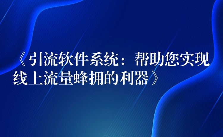 《引流软件系统：帮助您实现线上流量蜂拥的利器》