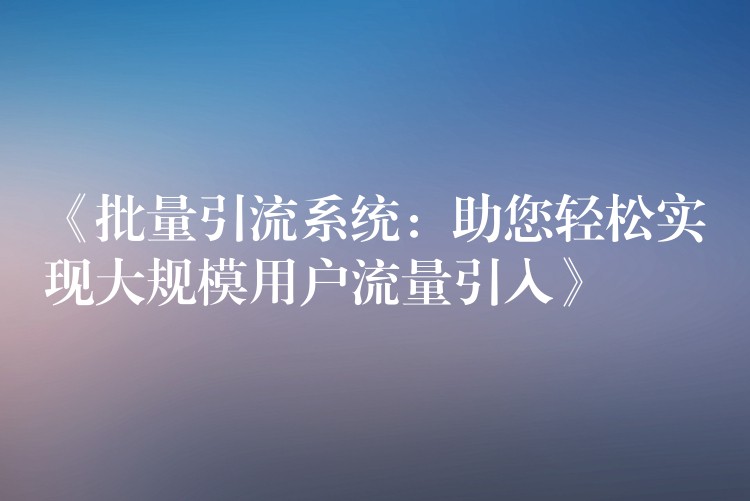 《批量引流系统：助您轻松实现大规模用户流量引入》