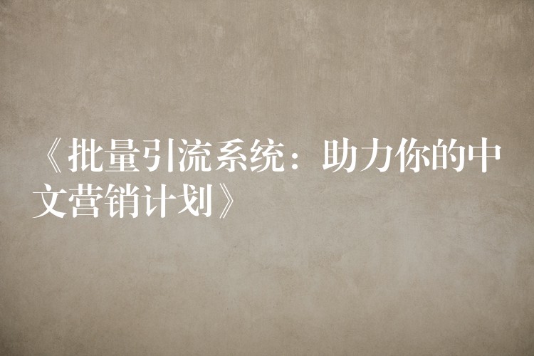 《批量引流系统：助力你的中文营销计划》