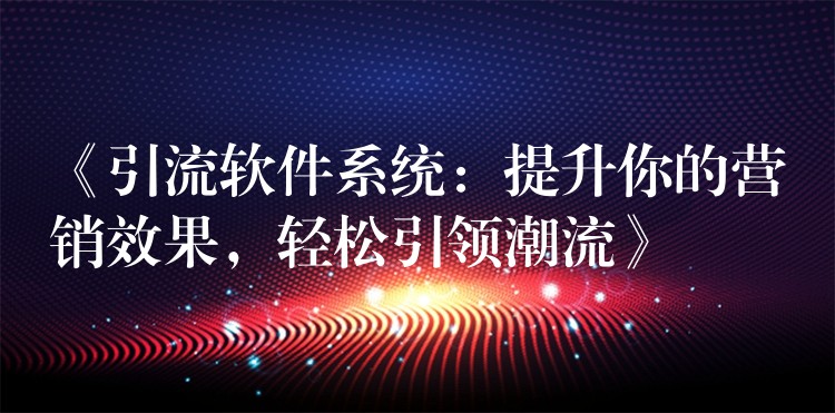 《引流软件系统：提升你的营销效果，轻松引领潮流》