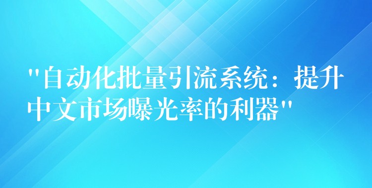 “自动化批量引流系统：提升中文市场曝光率的利器”
