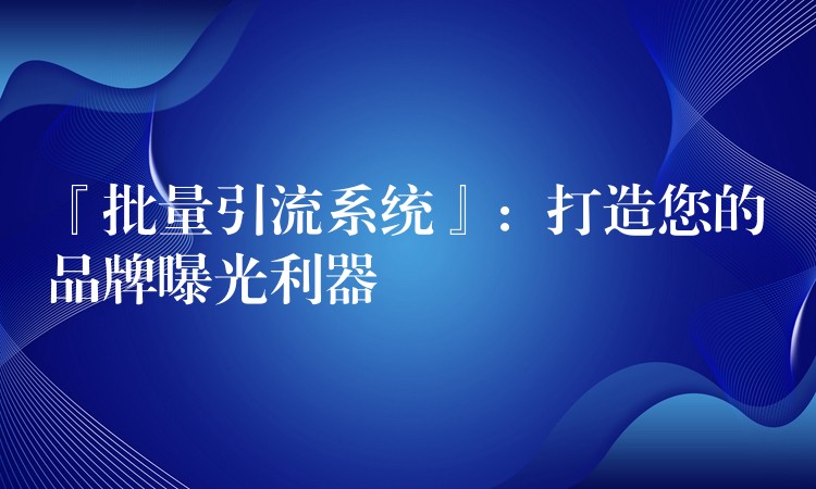 『批量引流系统』：打造您的品牌曝光利器