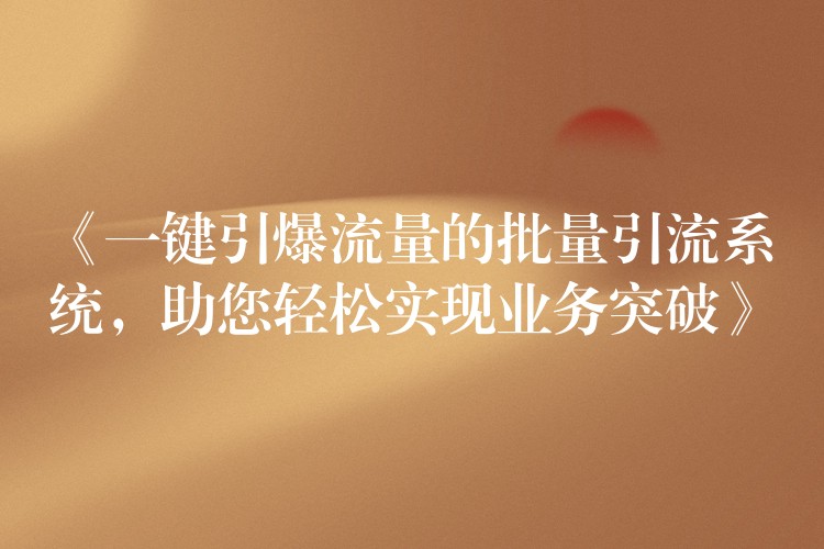《一键引爆流量的批量引流系统，助您轻松实现业务突破》