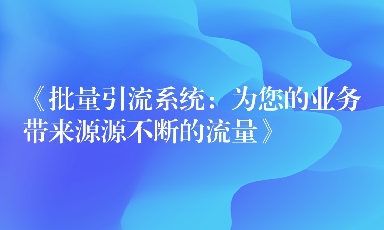 《批量引流系统：为您的业务带来源源不断的流量》