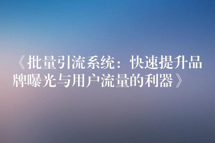 《批量引流系统：快速提升品牌曝光与用户流量的利器》