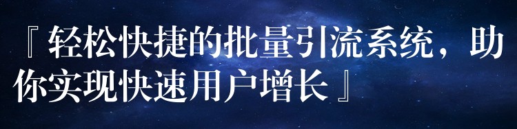 『轻松快捷的批量引流系统，助你实现快速用户增长』