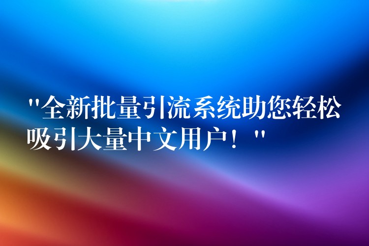 “全新批量引流系统助您轻松吸引大量中文用户！”