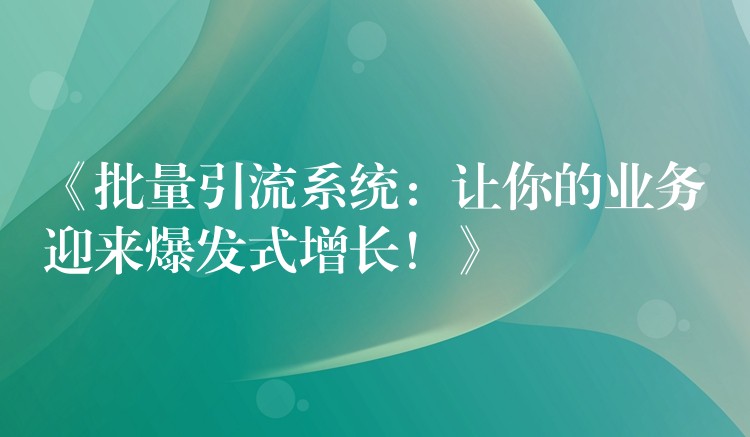 《批量引流系统：让你的业务迎来爆发式增长！》