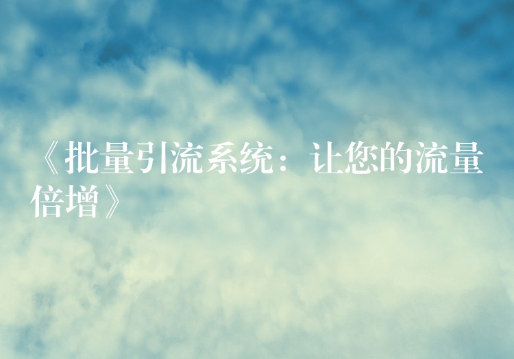 《批量引流系统：让您的流量倍增》