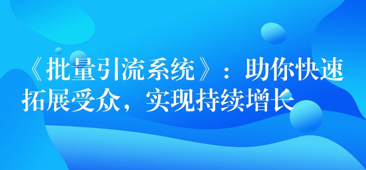 《批量引流系统》：助你快速拓展受众，实现持续增长