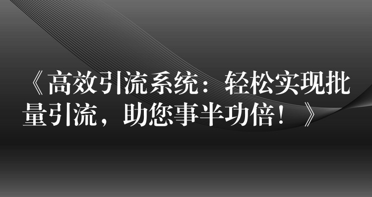 《高效引流系统：轻松实现批量引流，助您事半功倍！》