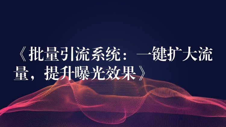 《批量引流系统：一键扩大流量，提升曝光效果》
