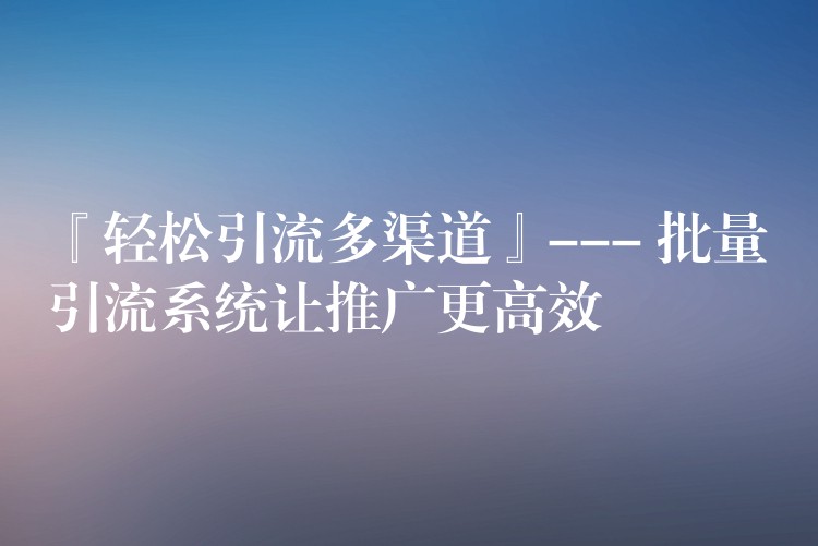 『轻松引流多渠道』— 批量引流系统让推广更高效