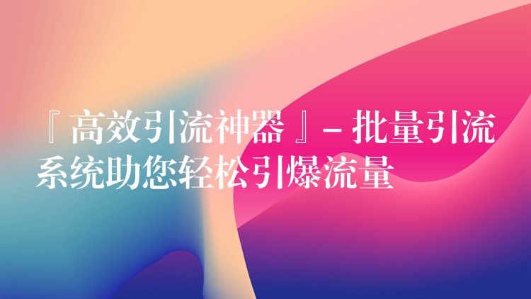 『高效引流神器』- 批量引流系统助您轻松引爆流量