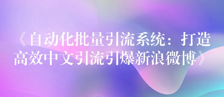 《自动化批量引流系统：打造高效中文引流引爆新浪微博》