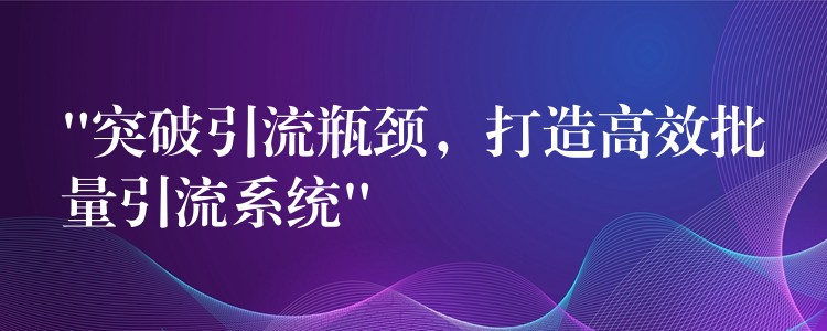 “突破引流瓶颈，打造高效批量引流系统”