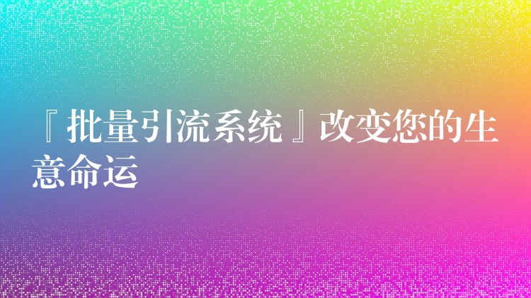 『批量引流系统』改变您的生意命运