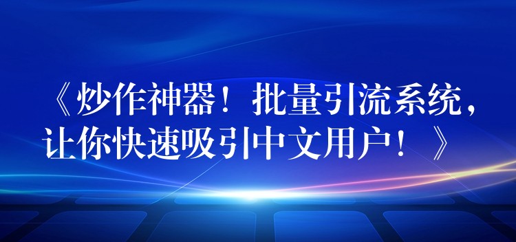 《炒作神器！批量引流系统，让你快速吸引中文用户！》