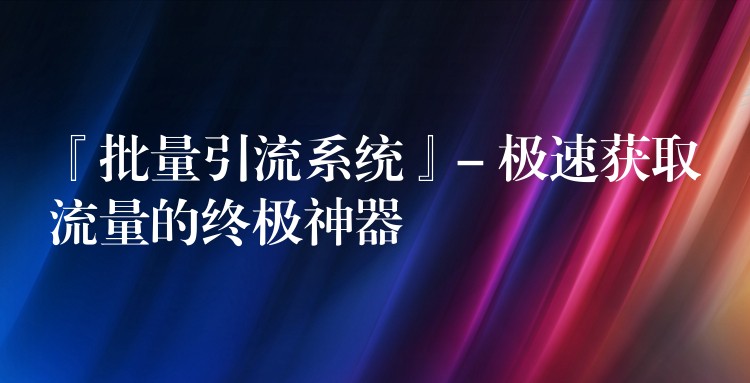『批量引流系统』- 极速获取流量的终极神器