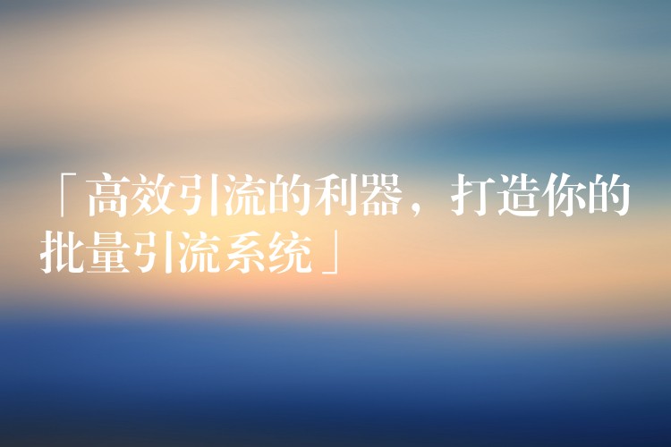 「高效引流的利器，打造你的批量引流系统」