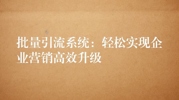 批量引流系统：轻松实现企业营销高效升级