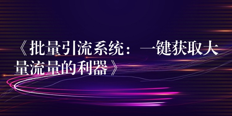《批量引流系统：一键获取大量流量的利器》